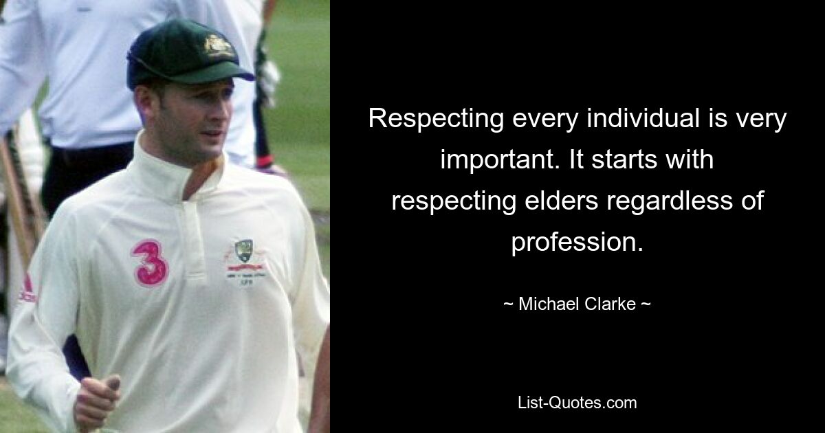 Respecting every individual is very important. It starts with respecting elders regardless of profession. — © Michael Clarke