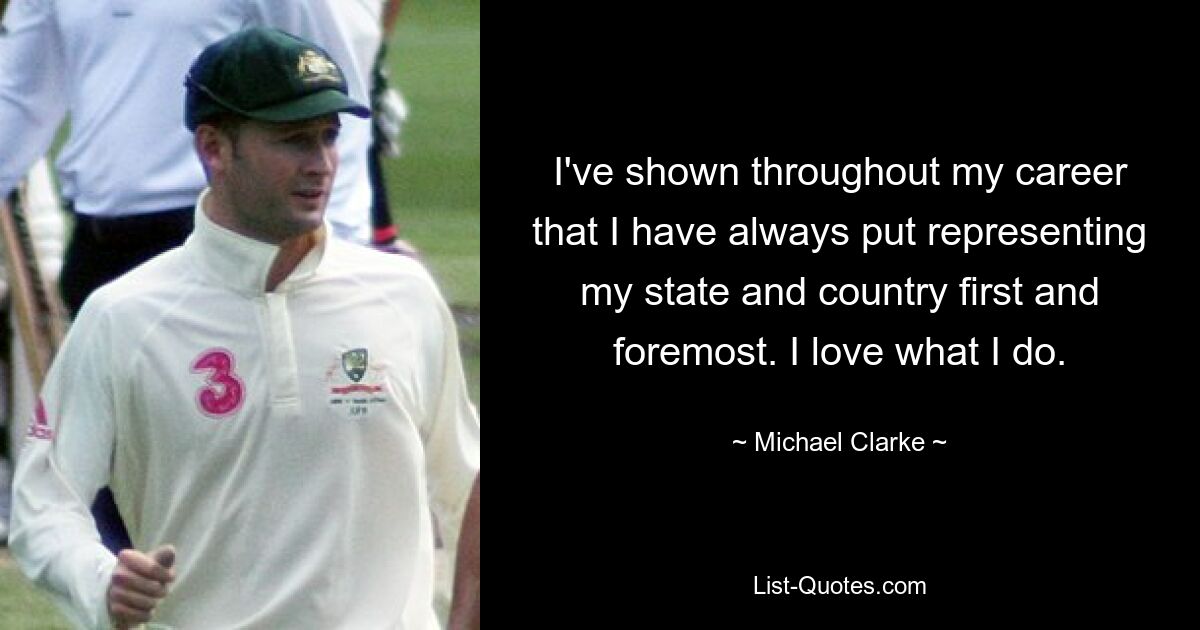 I've shown throughout my career that I have always put representing my state and country first and foremost. I love what I do. — © Michael Clarke