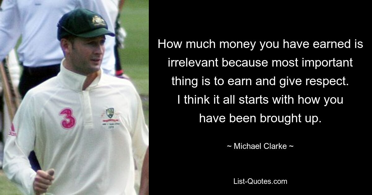 How much money you have earned is irrelevant because most important thing is to earn and give respect. I think it all starts with how you have been brought up. — © Michael Clarke