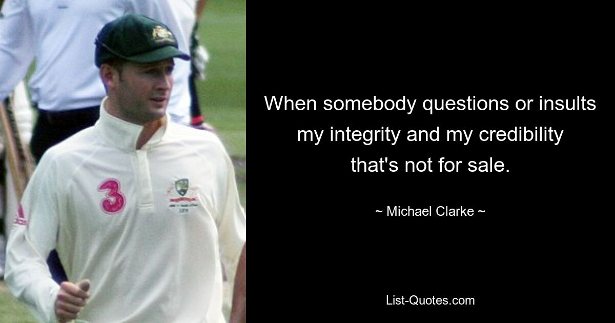 When somebody questions or insults my integrity and my credibility that's not for sale. — © Michael Clarke