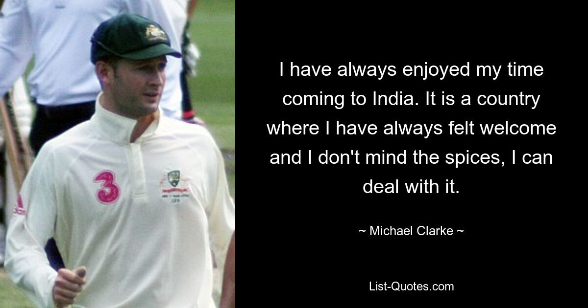 I have always enjoyed my time coming to India. It is a country where I have always felt welcome and I don't mind the spices, I can deal with it. — © Michael Clarke