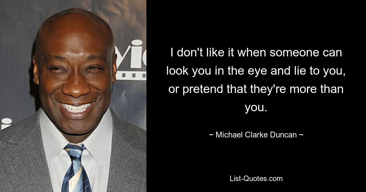 I don't like it when someone can look you in the eye and lie to you, or pretend that they're more than you. — © Michael Clarke Duncan