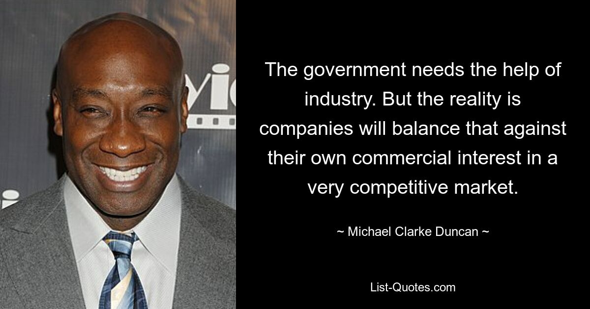 The government needs the help of industry. But the reality is companies will balance that against their own commercial interest in a very competitive market. — © Michael Clarke Duncan