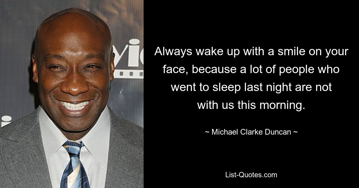 Always wake up with a smile on your face, because a lot of people who went to sleep last night are not with us this morning. — © Michael Clarke Duncan