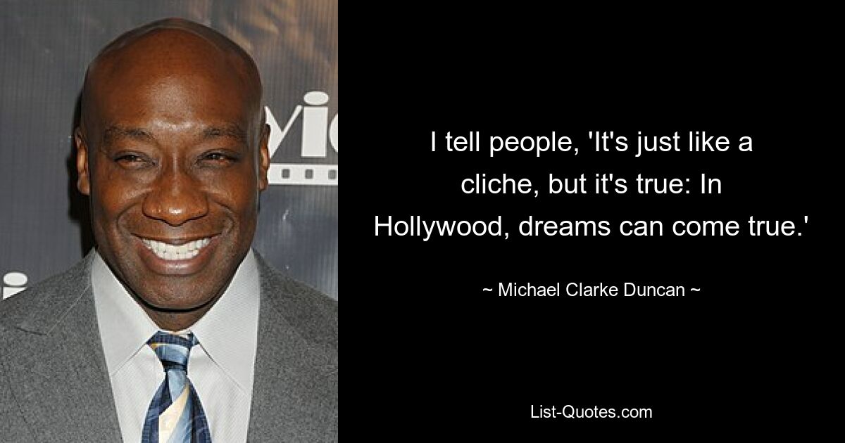 I tell people, 'It's just like a cliche, but it's true: In Hollywood, dreams can come true.' — © Michael Clarke Duncan