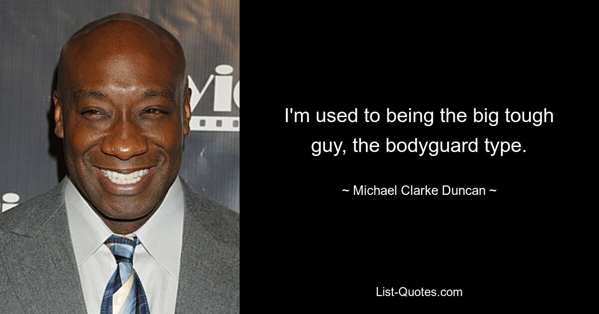 I'm used to being the big tough guy, the bodyguard type. — © Michael Clarke Duncan