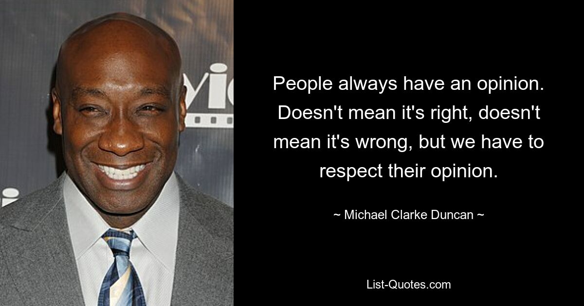 People always have an opinion. Doesn't mean it's right, doesn't mean it's wrong, but we have to respect their opinion. — © Michael Clarke Duncan