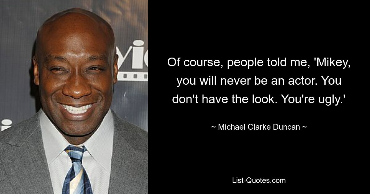 Of course, people told me, 'Mikey, you will never be an actor. You don't have the look. You're ugly.' — © Michael Clarke Duncan