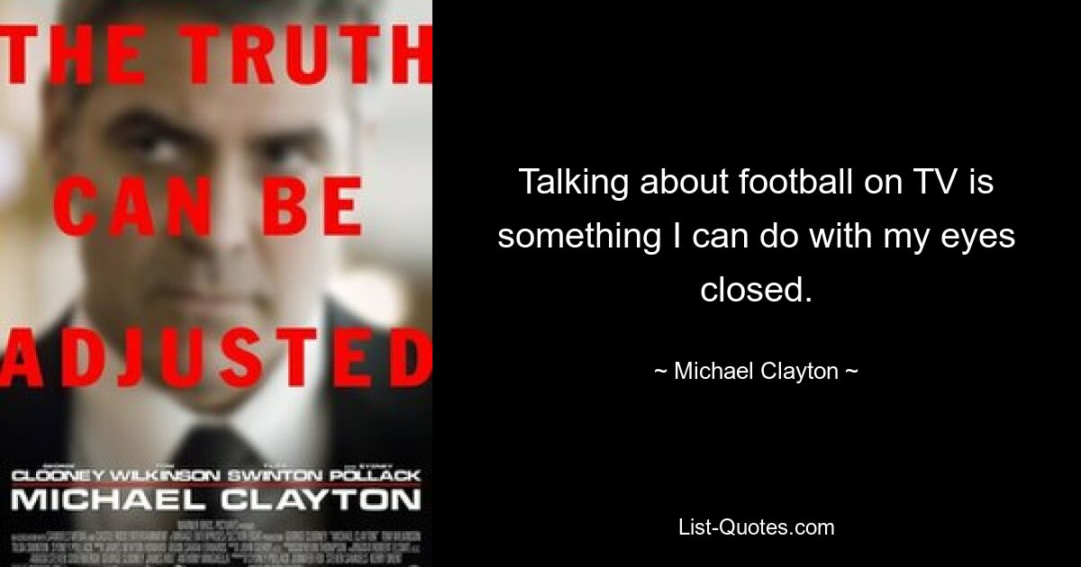 Talking about football on TV is something I can do with my eyes closed. — © Michael Clayton