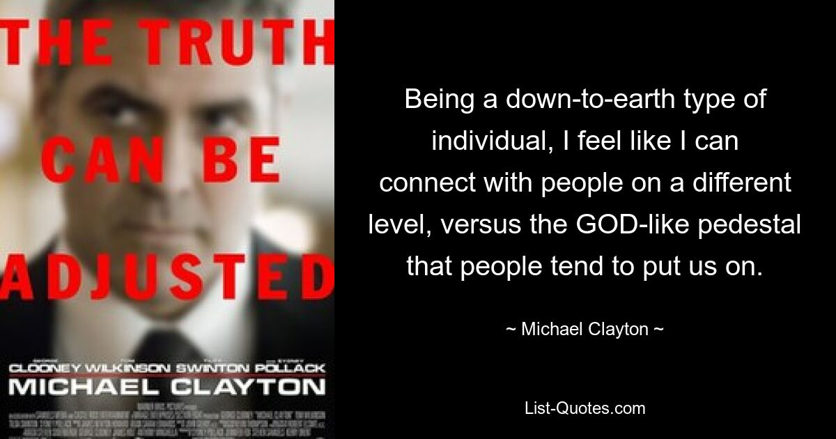 Being a down-to-earth type of individual, I feel like I can connect with people on a different level, versus the GOD-like pedestal that people tend to put us on. — © Michael Clayton