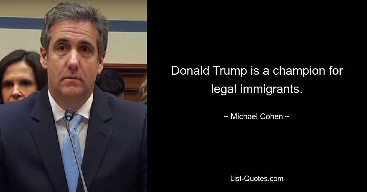 Donald Trump is a champion for legal immigrants. — © Michael Cohen