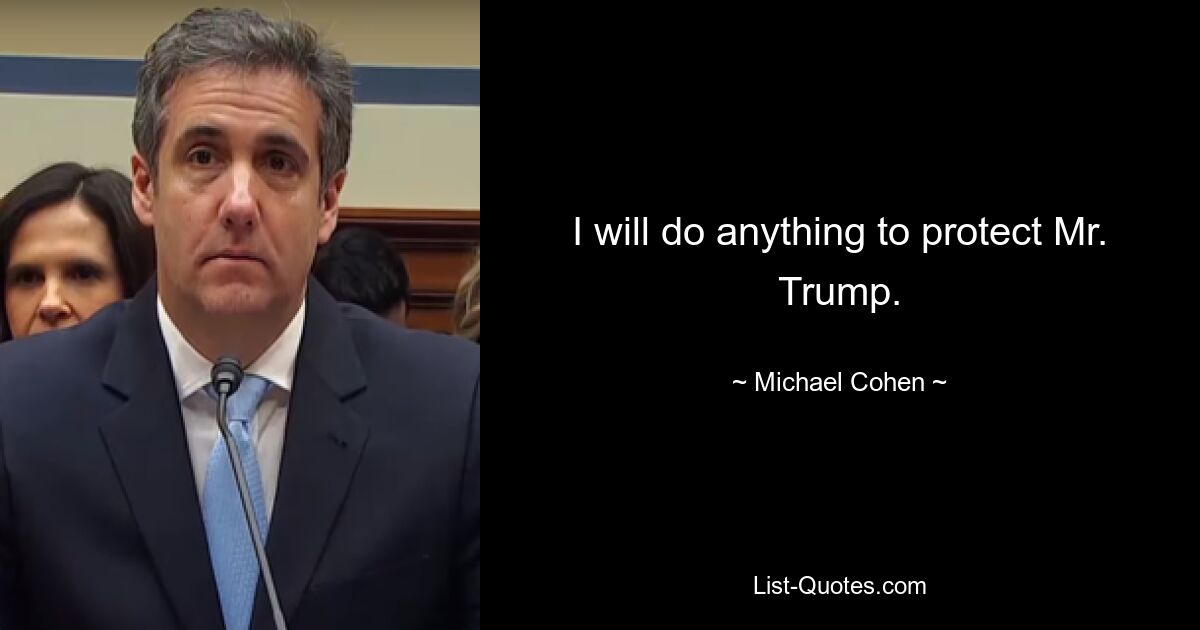 I will do anything to protect Mr. Trump. — © Michael Cohen