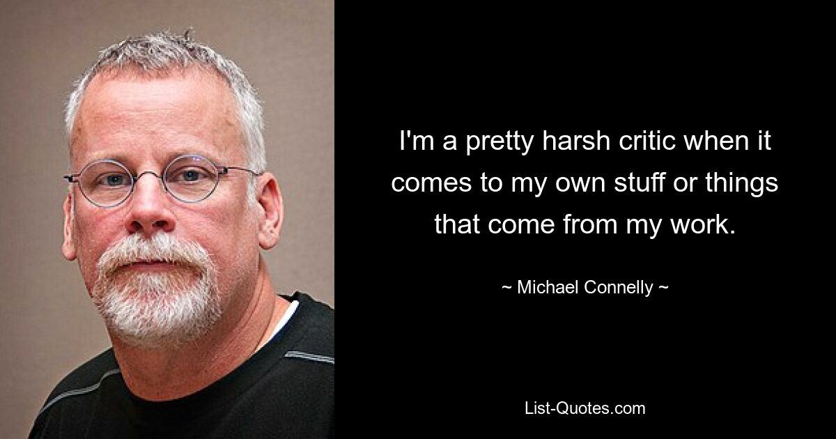 I'm a pretty harsh critic when it comes to my own stuff or things that come from my work. — © Michael Connelly