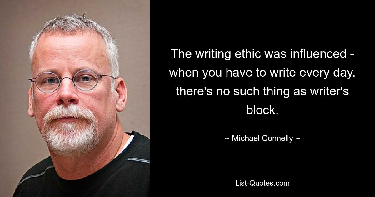 The writing ethic was influenced - when you have to write every day, there's no such thing as writer's block. — © Michael Connelly