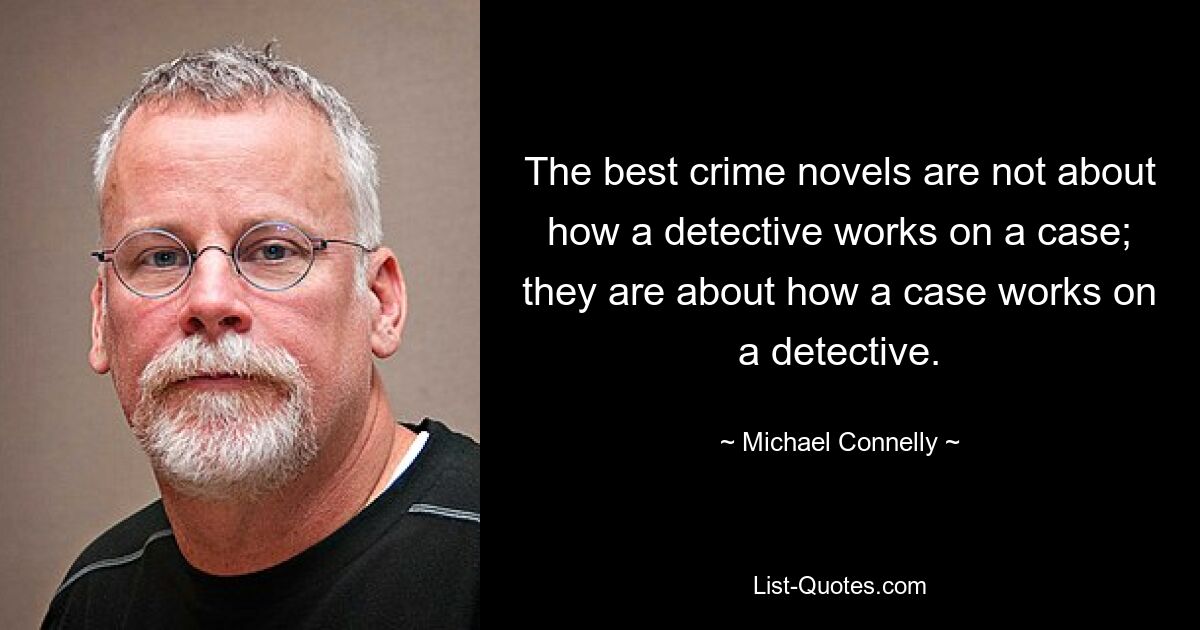 The best crime novels are not about how a detective works on a case; they are about how a case works on a detective. — © Michael Connelly