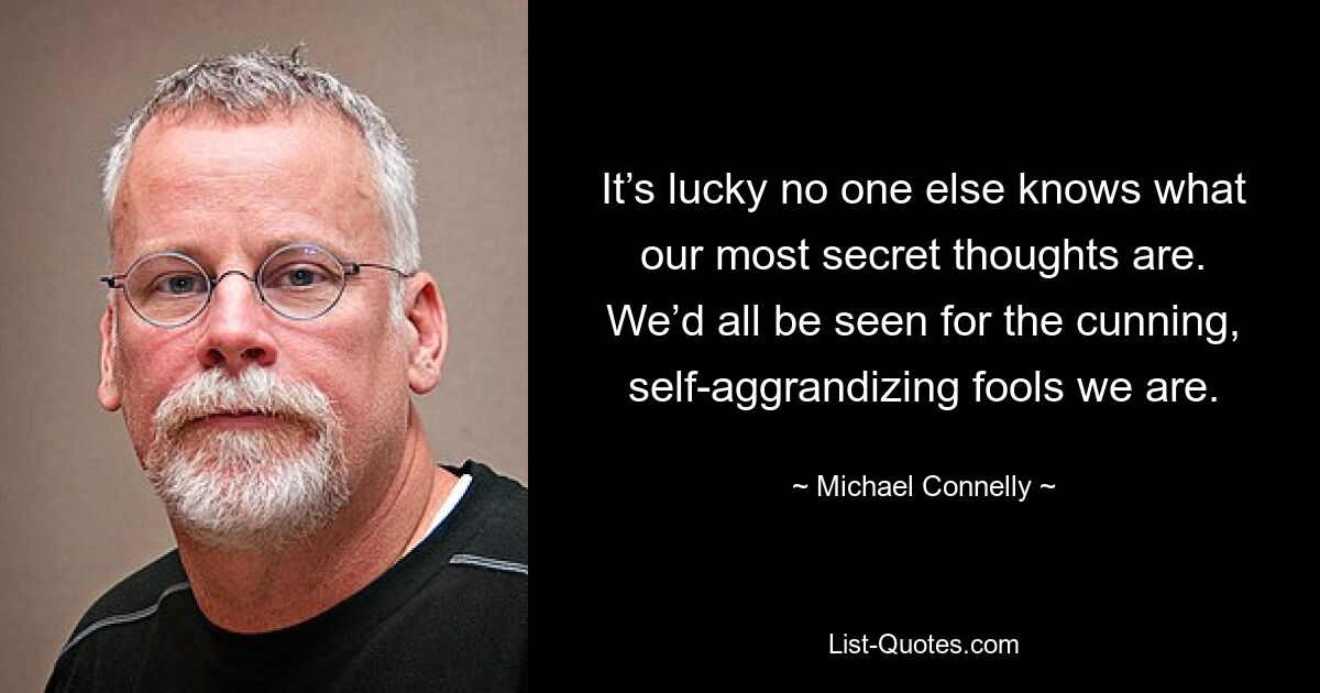 It’s lucky no one else knows what our most secret thoughts are. We’d all be seen for the cunning, self-aggrandizing fools we are. — © Michael Connelly