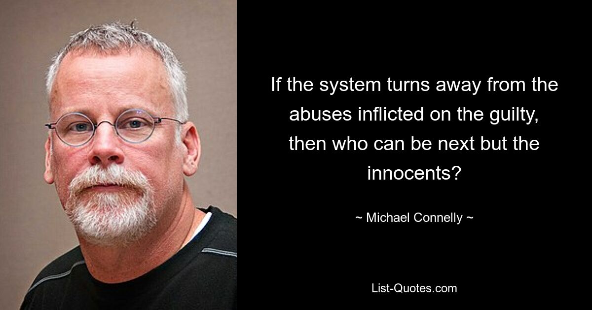 If the system turns away from the abuses inflicted on the guilty, then who can be next but the innocents? — © Michael Connelly