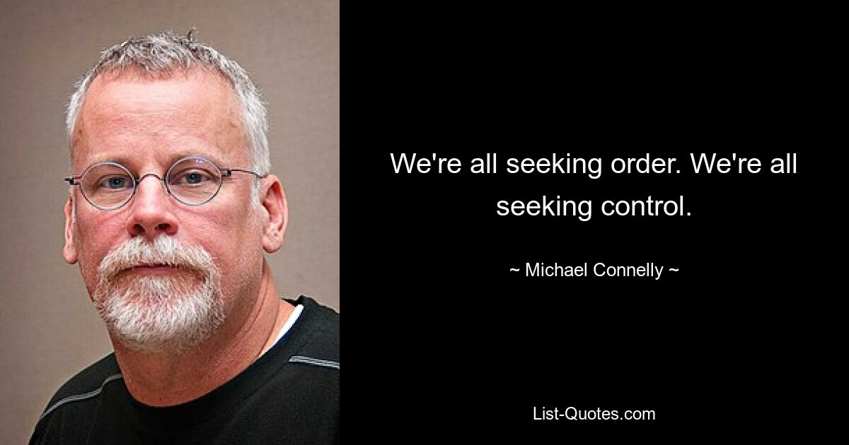 We're all seeking order. We're all seeking control. — © Michael Connelly