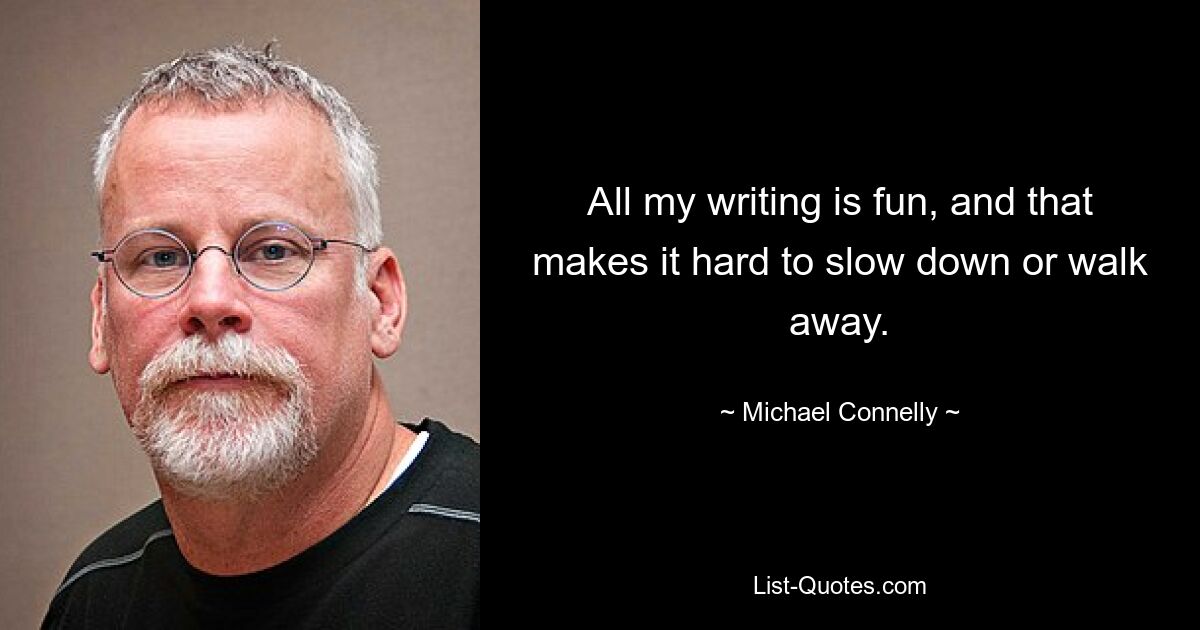 All my writing is fun, and that makes it hard to slow down or walk away. — © Michael Connelly