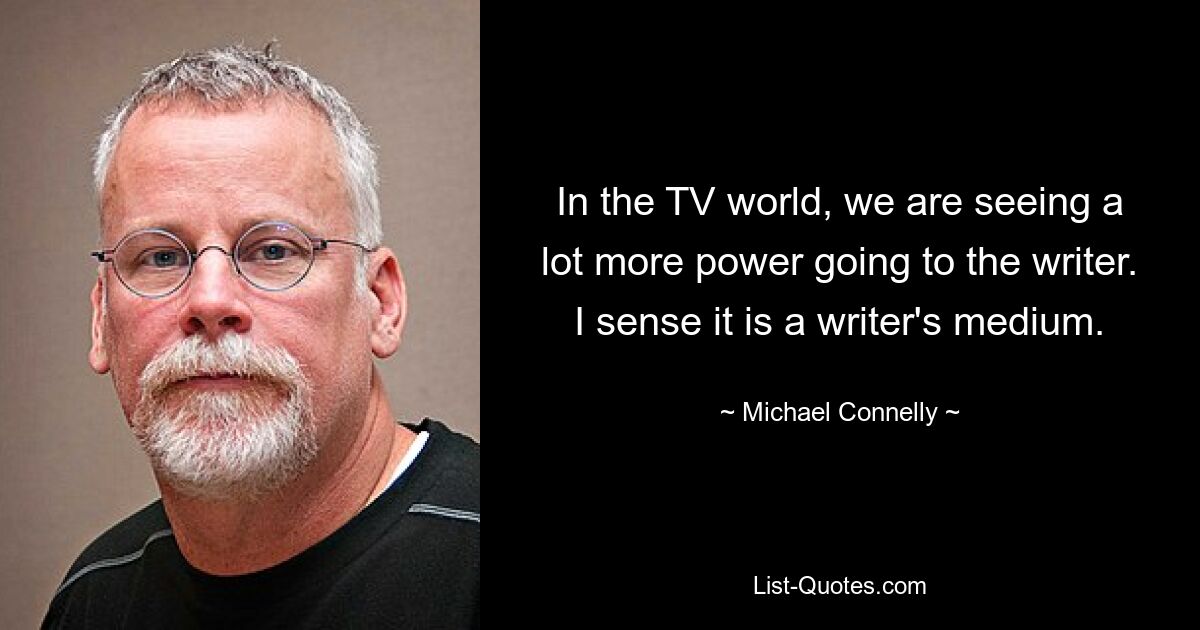 In the TV world, we are seeing a lot more power going to the writer. I sense it is a writer's medium. — © Michael Connelly