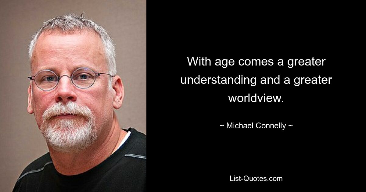 With age comes a greater understanding and a greater worldview. — © Michael Connelly