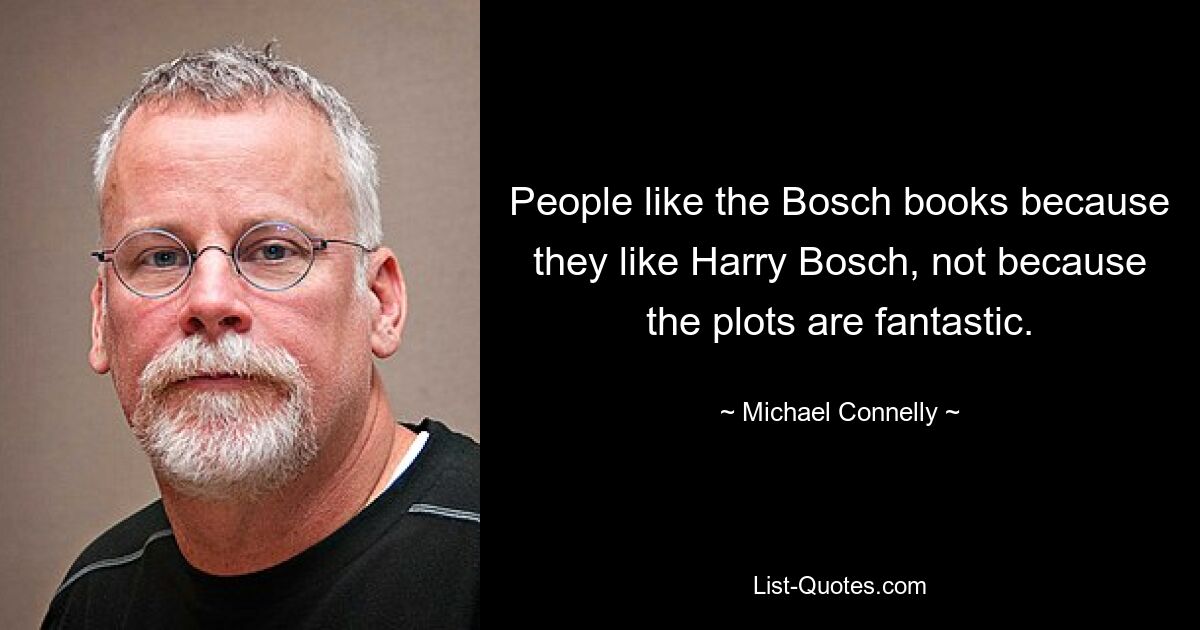 People like the Bosch books because they like Harry Bosch, not because the plots are fantastic. — © Michael Connelly