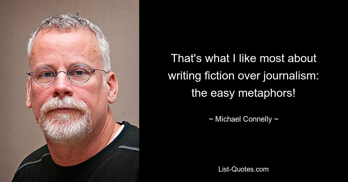 That's what I like most about writing fiction over journalism: the easy metaphors! — © Michael Connelly