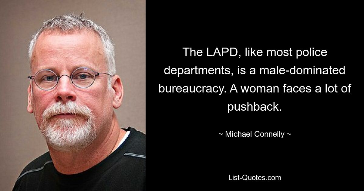 The LAPD, like most police departments, is a male-dominated bureaucracy. A woman faces a lot of pushback. — © Michael Connelly