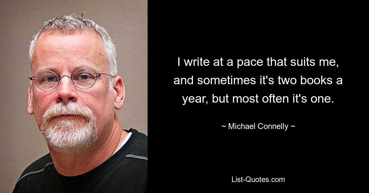 I write at a pace that suits me, and sometimes it's two books a year, but most often it's one. — © Michael Connelly