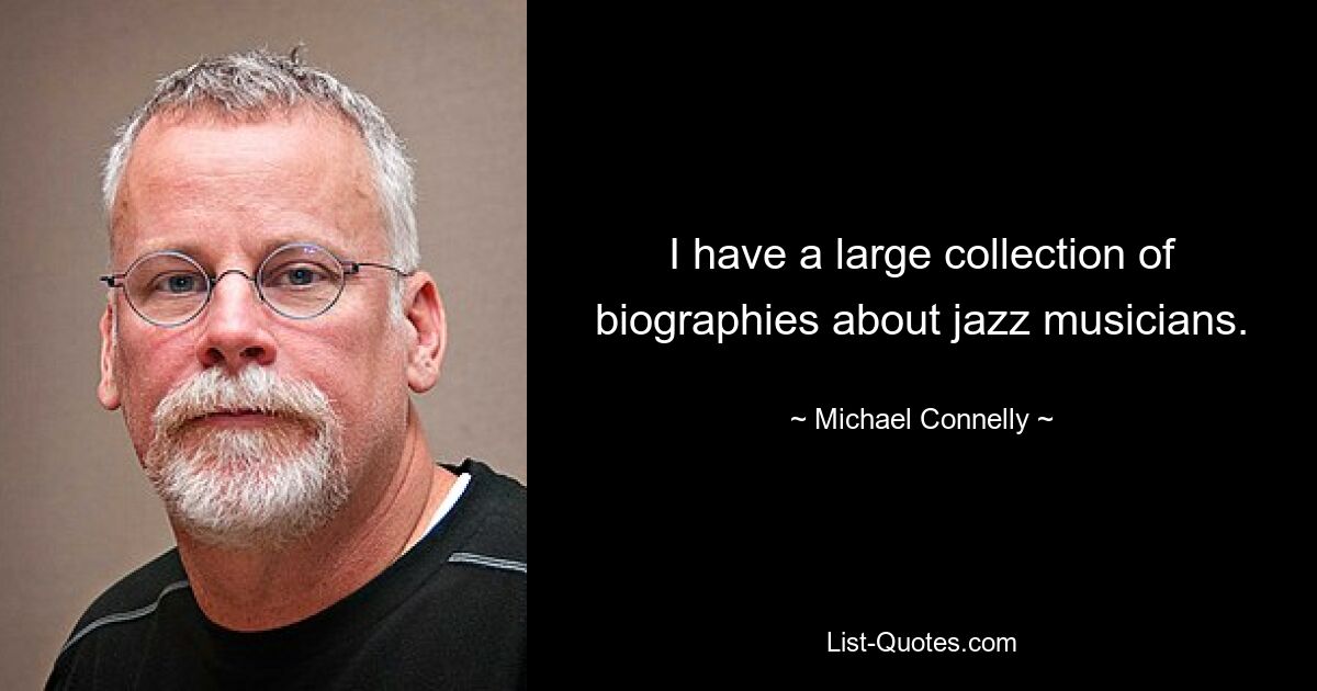 I have a large collection of biographies about jazz musicians. — © Michael Connelly