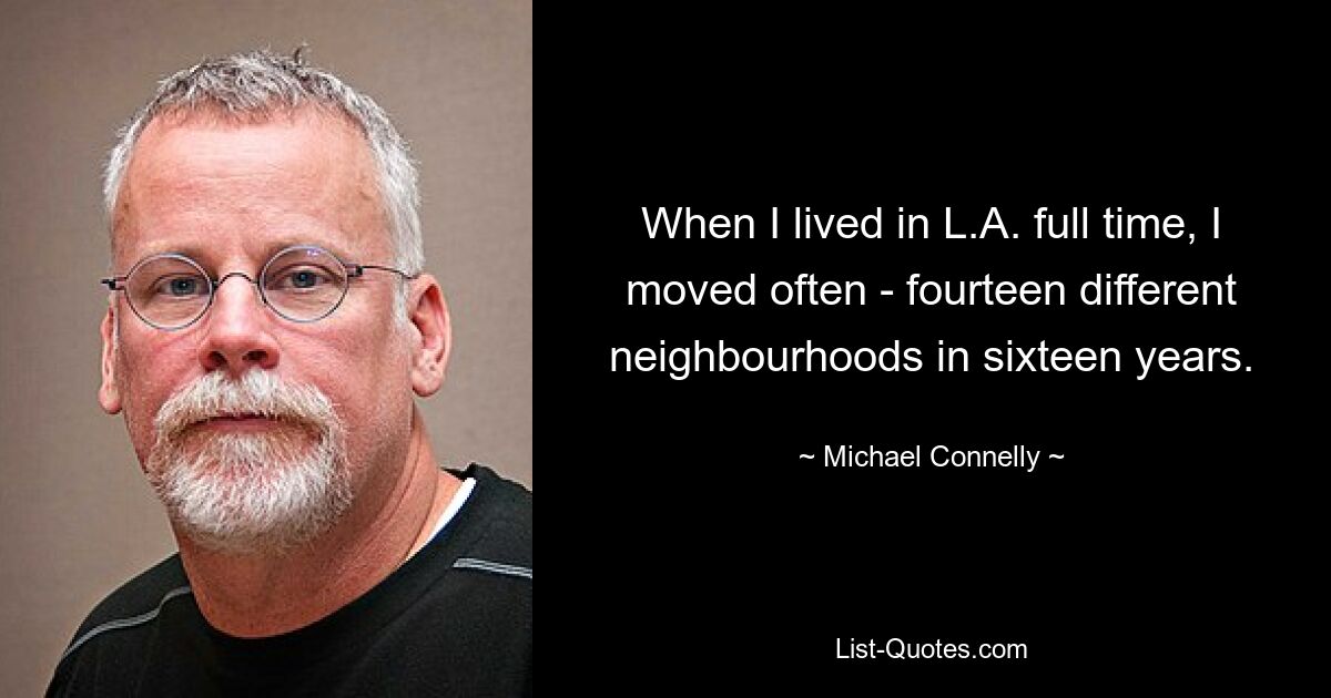 When I lived in L.A. full time, I moved often - fourteen different neighbourhoods in sixteen years. — © Michael Connelly