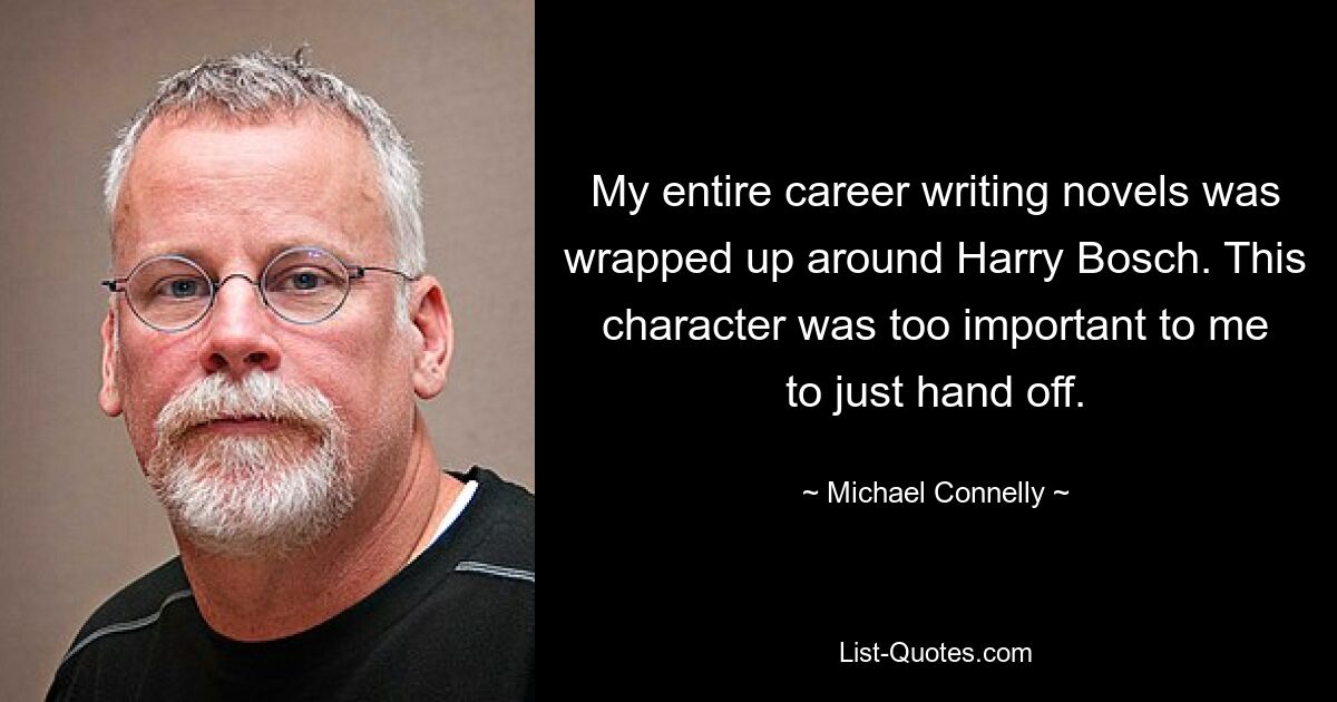 My entire career writing novels was wrapped up around Harry Bosch. This character was too important to me to just hand off. — © Michael Connelly