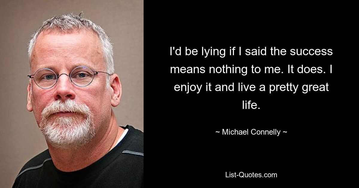 I'd be lying if I said the success means nothing to me. It does. I enjoy it and live a pretty great life. — © Michael Connelly