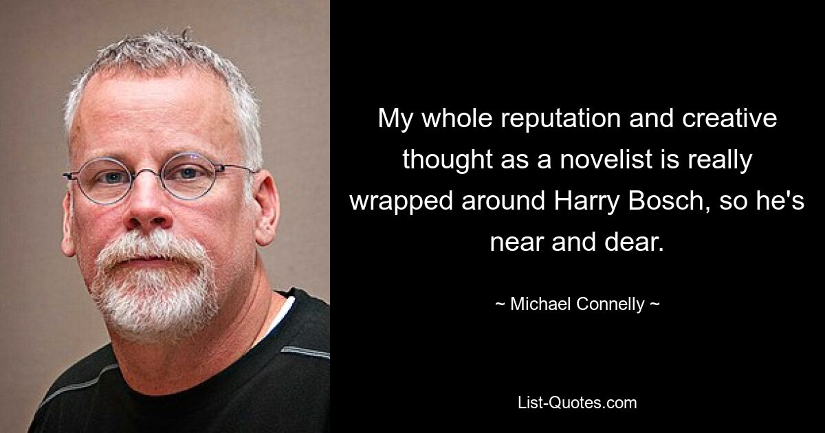 My whole reputation and creative thought as a novelist is really wrapped around Harry Bosch, so he's near and dear. — © Michael Connelly