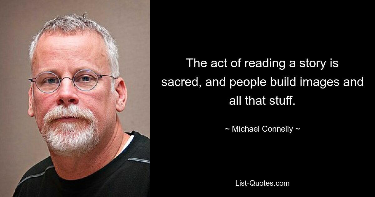 The act of reading a story is sacred, and people build images and all that stuff. — © Michael Connelly