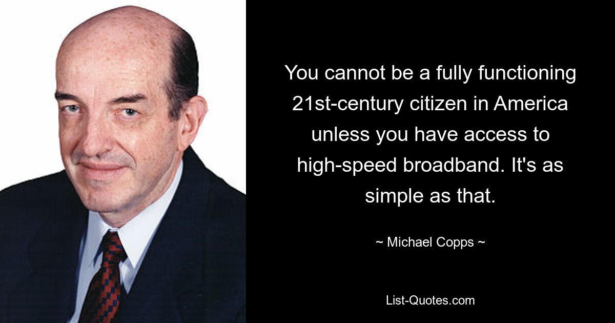 You cannot be a fully functioning 21st-century citizen in America unless you have access to high-speed broadband. It's as simple as that. — © Michael Copps