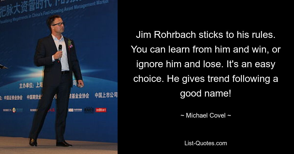 Jim Rohrbach sticks to his rules. You can learn from him and win, or ignore him and lose. It's an easy choice. He gives trend following a good name! — © Michael Covel