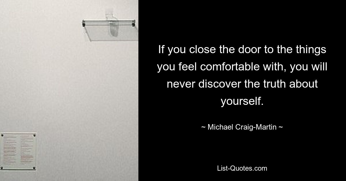 If you close the door to the things you feel comfortable with, you will never discover the truth about yourself. — © Michael Craig-Martin