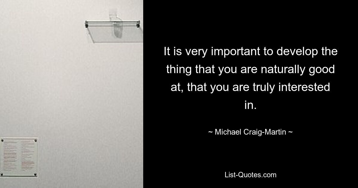 It is very important to develop the thing that you are naturally good at, that you are truly interested in. — © Michael Craig-Martin