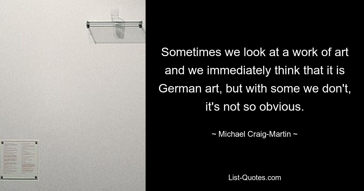 Sometimes we look at a work of art and we immediately think that it is German art, but with some we don't, it's not so obvious. — © Michael Craig-Martin