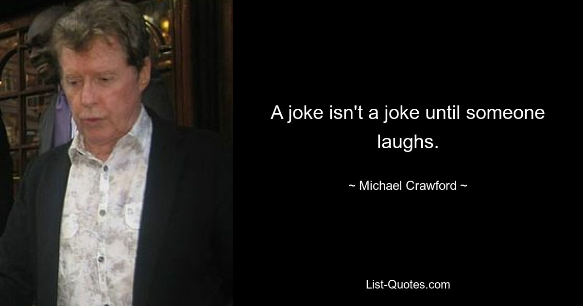 A joke isn't a joke until someone laughs. — © Michael Crawford