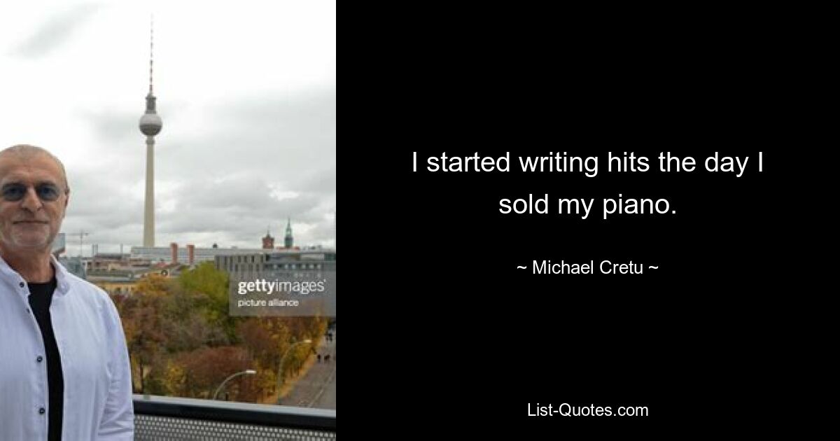 I started writing hits the day I sold my piano. — © Michael Cretu