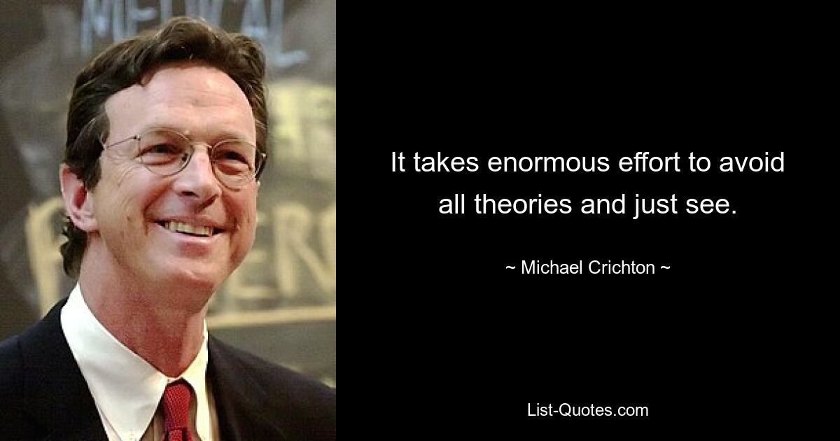 It takes enormous effort to avoid all theories and just see. — © Michael Crichton