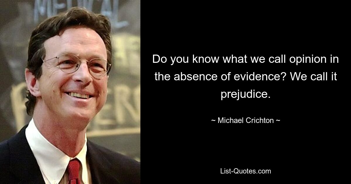 Do you know what we call opinion in the absence of evidence? We call it prejudice. — © Michael Crichton