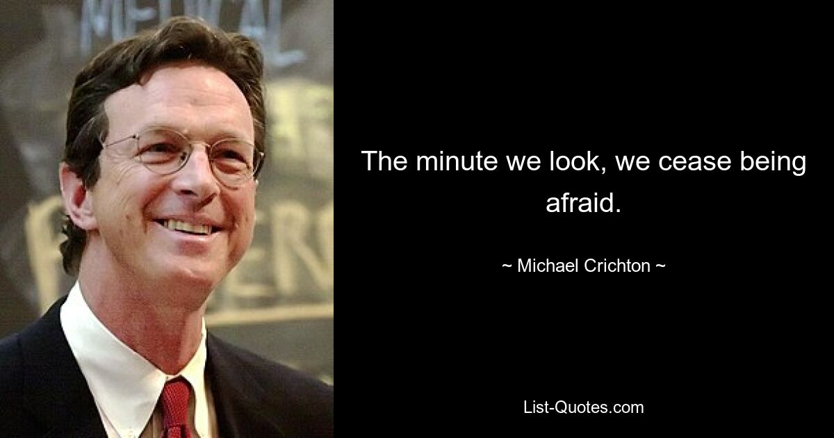 The minute we look, we cease being afraid. — © Michael Crichton