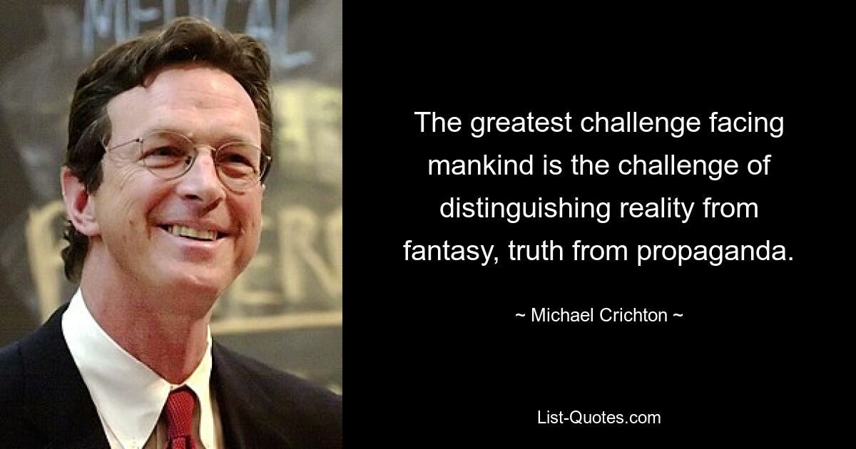 The greatest challenge facing mankind is the challenge of distinguishing reality from fantasy, truth from propaganda. — © Michael Crichton