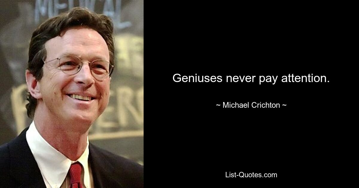 Geniuses never pay attention. — © Michael Crichton