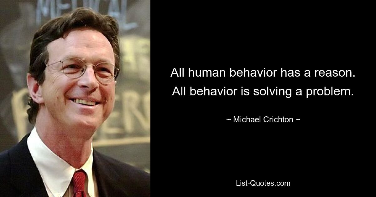 All human behavior has a reason. All behavior is solving a problem. — © Michael Crichton