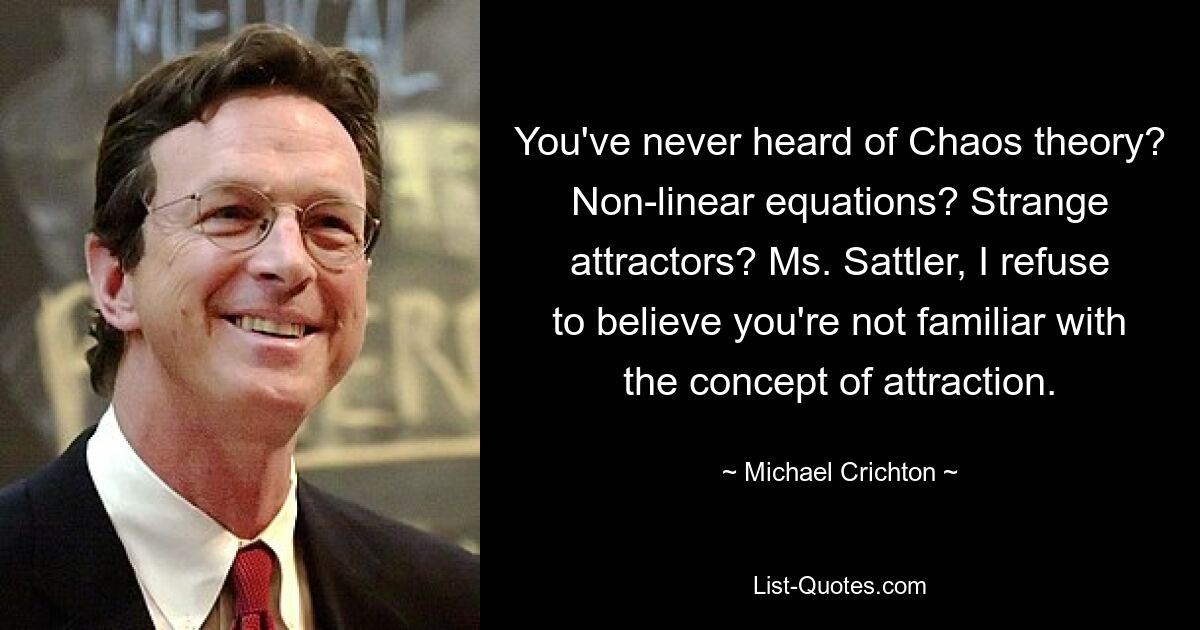 You've never heard of Chaos theory? Non-linear equations? Strange attractors? Ms. Sattler, I refuse to believe you're not familiar with the concept of attraction. — © Michael Crichton