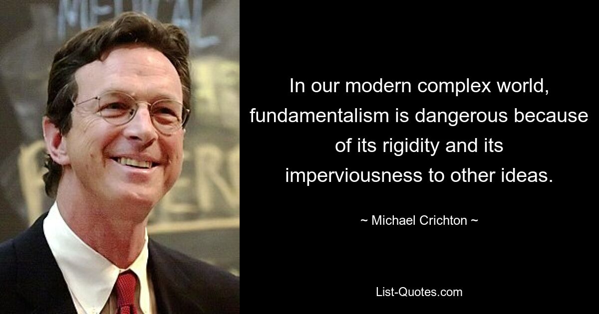 In our modern complex world, fundamentalism is dangerous because of its rigidity and its imperviousness to other ideas. — © Michael Crichton